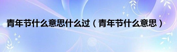 青年節(jié)什么意思什么過(guò)（青年節(jié)什么意思）