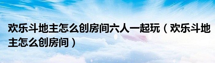 歡樂斗地主怎么創(chuàng)房間六人一起玩（歡樂斗地主怎么創(chuàng)房間）
