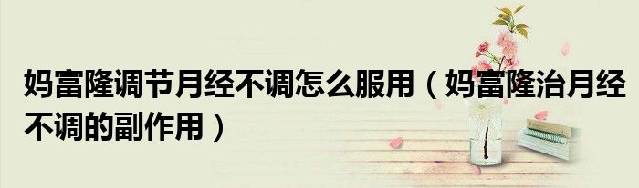 媽富隆調節(jié)月經不調怎么服用（媽富隆治月經不調的副作用）