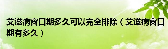 艾滋病窗口期多久可以完全排除（艾滋病窗口期有多久）