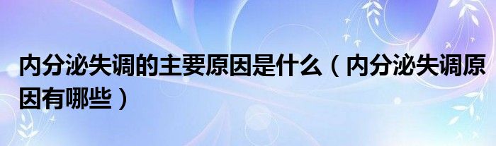 內(nèi)分泌失調(diào)的主要原因是什么（內(nèi)分泌失調(diào)原因有哪些）