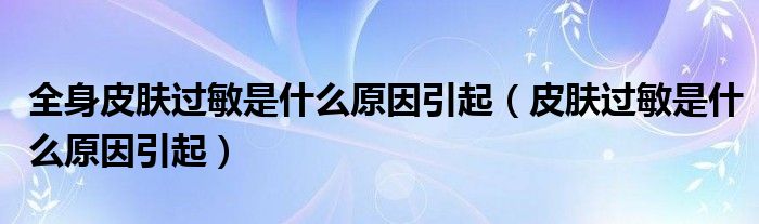 全身皮膚過敏是什么原因引起（皮膚過敏是什么原因引起）