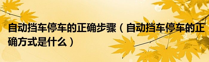 自動擋車停車的正確步驟（自動擋車停車的正確方式是什么）