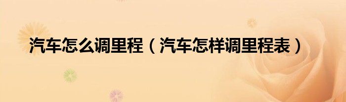 汽車怎么調(diào)里程（汽車怎樣調(diào)里程表）