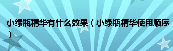 小綠瓶精華有什么效果（小綠瓶精華使用順序）