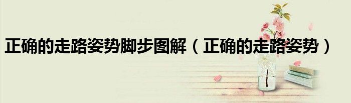 正確的走路姿勢(shì)腳步圖解（正確的走路姿勢(shì)）