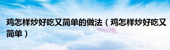 雞怎樣炒好吃又簡單的做法（雞怎樣炒好吃又簡單）