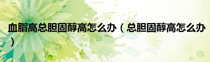 血脂高總膽固醇高怎么辦（總膽固醇高怎么辦）