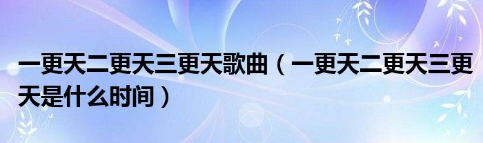 一更天二更天三更天歌曲（一更天二更天三更天是什么時間）