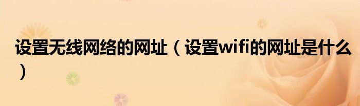 設(shè)置無線網(wǎng)絡(luò)的網(wǎng)址（設(shè)置wifi的網(wǎng)址是什么）