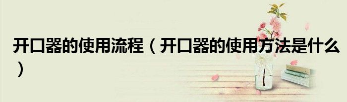 開口器的使用流程（開口器的使用方法是什么）
