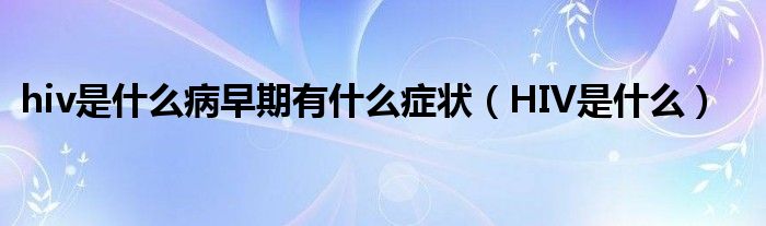 hiv是什么病早期有什么癥狀（HIV是什么）