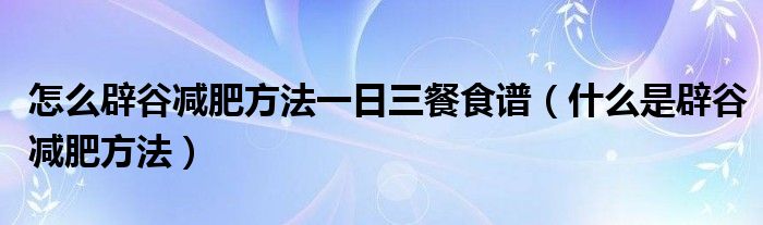 怎么辟谷減肥方法一日三餐食譜（什么是辟谷減肥方法）