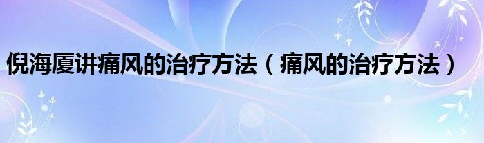 倪海廈講痛風(fēng)的治療方法（痛風(fēng)的治療方法）