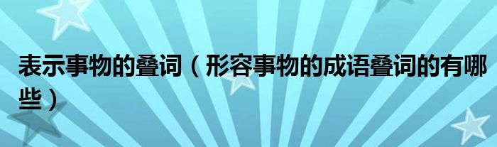 表示事物的疊詞（形容事物的成語疊詞的有哪些）