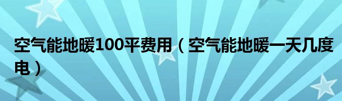 空氣能地暖100平費(fèi)用（空氣能地暖一天幾度電）