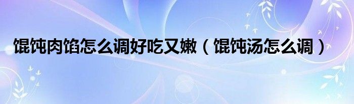 餛飩?cè)怵W怎么調(diào)好吃又嫩（餛飩湯怎么調(diào)）