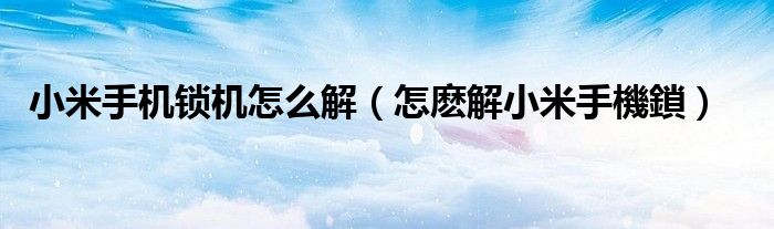小米手機(jī)鎖機(jī)怎么解（怎麼解小米手機(jī)鎖）