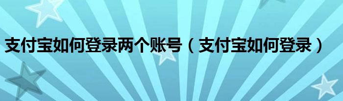 支付寶如何登錄兩個賬號（支付寶如何登錄）