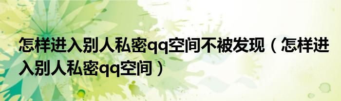 怎樣進(jìn)入別人私密qq空間不被發(fā)現(xiàn)（怎樣進(jìn)入別人私密qq空間）