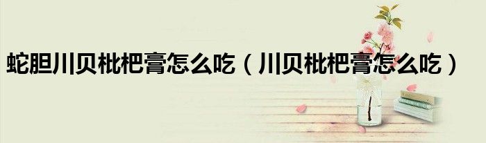 蛇膽川貝枇杷膏怎么吃（川貝枇杷膏怎么吃）
