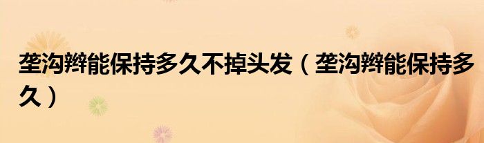 壟溝辮能保持多久不掉頭發(fā)（壟溝辮能保持多久）