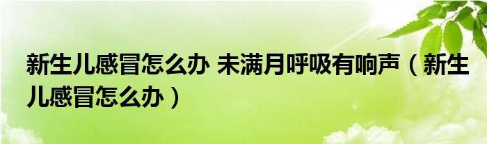 新生兒感冒怎么辦 未滿月呼吸有響聲（新生兒感冒怎么辦）