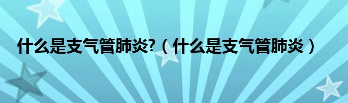 什么是支氣管肺炎?（什么是支氣管肺炎）