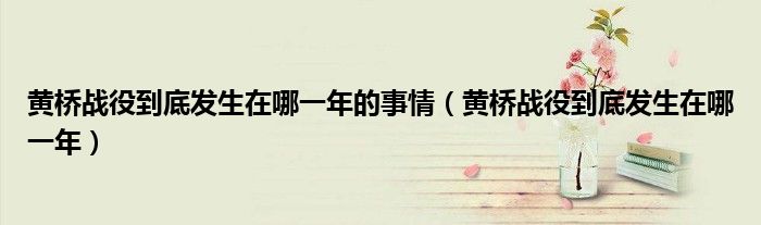 黃橋戰(zhàn)役到底發(fā)生在哪一年的事情（黃橋戰(zhàn)役到底發(fā)生在哪一年）