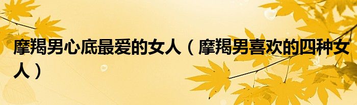摩羯男心底最愛的女人（摩羯男喜歡的四種女人）