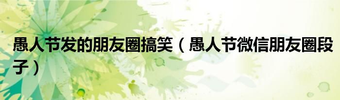 愚人節(jié)發(fā)的朋友圈搞笑（愚人節(jié)微信朋友圈段子）