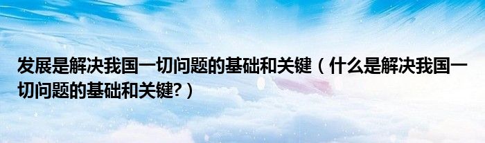 發(fā)展是解決我國一切問題的基礎(chǔ)和關(guān)鍵（什么是解決我國一切問題的基礎(chǔ)和關(guān)鍵?）