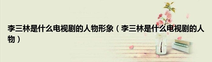 李三林是什么電視劇的人物形象（李三林是什么電視劇的人物）