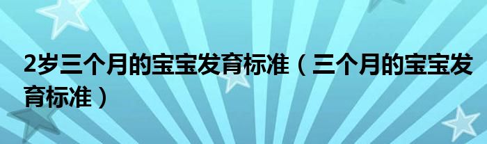 2歲三個(gè)月的寶寶發(fā)育標(biāo)準(zhǔn)（三個(gè)月的寶寶發(fā)育標(biāo)準(zhǔn)）