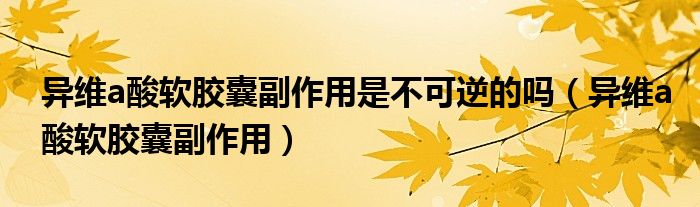 異維a酸軟膠囊副作用是不可逆的嗎（異維a酸軟膠囊副作用）