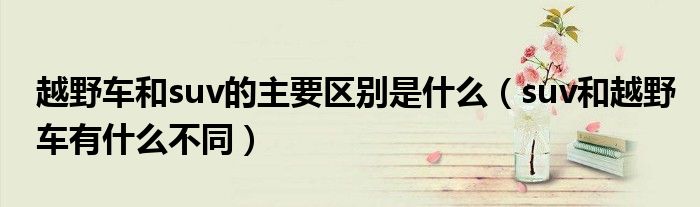 越野車和suv的主要區(qū)別是什么（suv和越野車有什么不同）