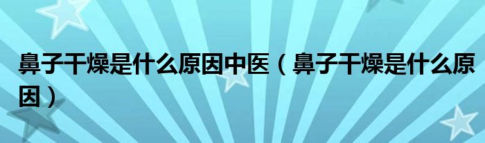 鼻子干燥是什么原因中醫(yī)（鼻子干燥是什么原因）