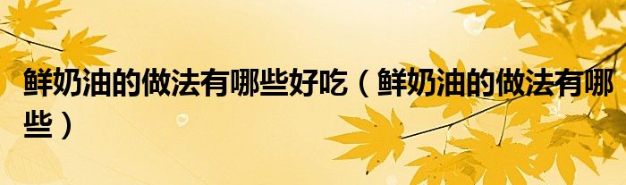 鮮奶油的做法有哪些好吃（鮮奶油的做法有哪些）