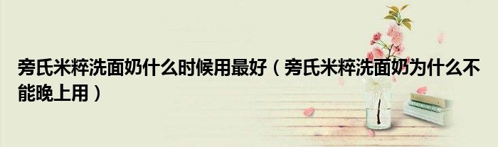 旁氏米粹洗面奶什么時(shí)候用最好（旁氏米粹洗面奶為什么不能晚上用）