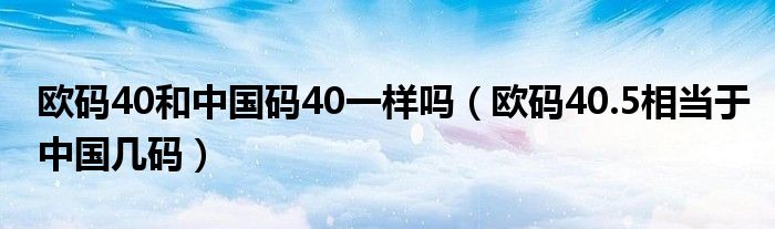 歐碼40和中國(guó)碼40一樣嗎（歐碼40.5相當(dāng)于中國(guó)幾碼）