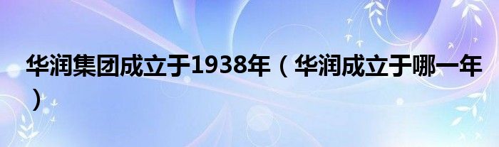 華潤(rùn)集團(tuán)成立于1938年（華潤(rùn)成立于哪一年）