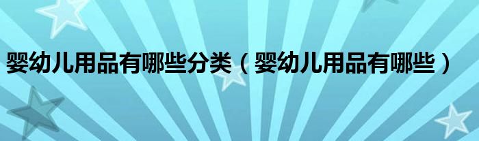 嬰幼兒用品有哪些分類（嬰幼兒用品有哪些）