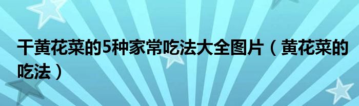 干黃花菜的5種家常吃法大全圖片（黃花菜的吃法）