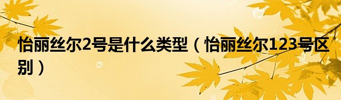 怡麗絲爾2號是什么類型（怡麗絲爾123號區(qū)別）