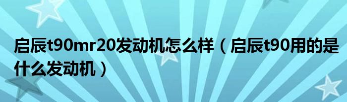 啟辰t90mr20發(fā)動機怎么樣（啟辰t90用的是什么發(fā)動機）