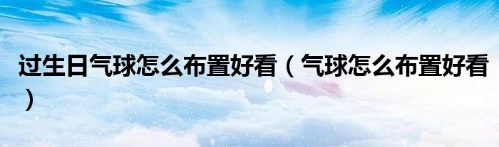 過(guò)生日氣球怎么布置好看（氣球怎么布置好看）