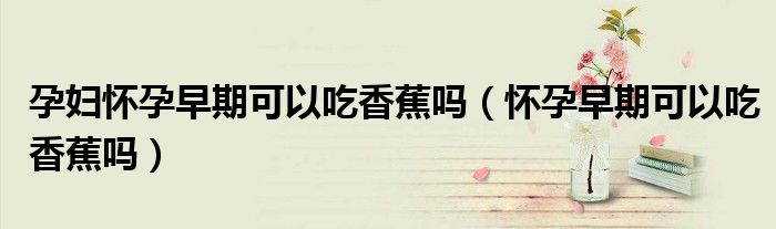 孕婦懷孕早期可以吃香蕉嗎（懷孕早期可以吃香蕉嗎）