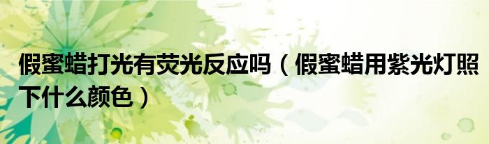 假蜜蠟打光有熒光反應(yīng)嗎（假蜜蠟用紫光燈照下什么顏色）