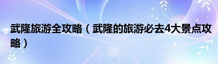 武隆旅游全攻略（武隆的旅游必去4大景點(diǎn)攻略）