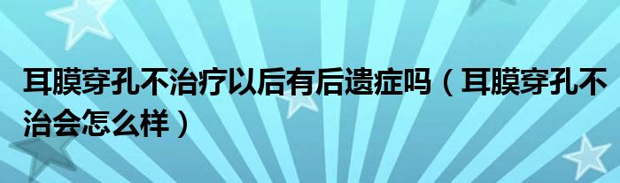 耳膜穿孔不治療以后有后遺癥嗎（耳膜穿孔不治會怎么樣）